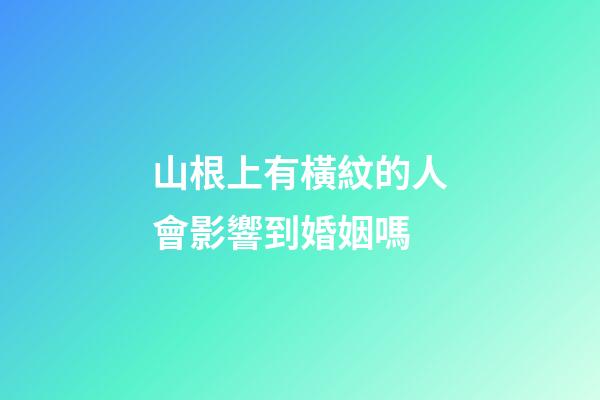 山根上有橫紋的人會影響到婚姻嗎