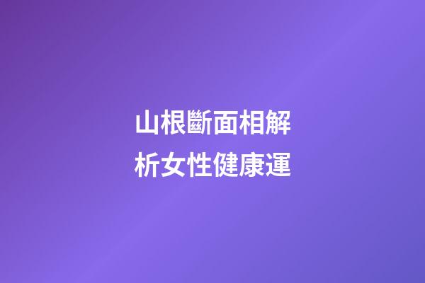 山根斷面相解析女性健康運