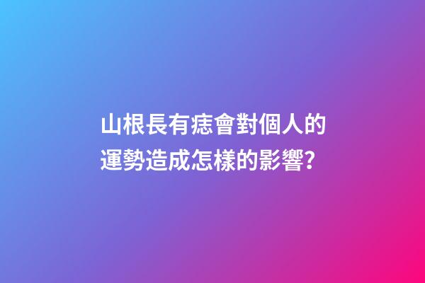山根長有痣會對個人的運勢造成怎樣的影響？
