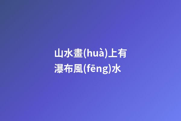 山水畫(huà)上有瀑布風(fēng)水