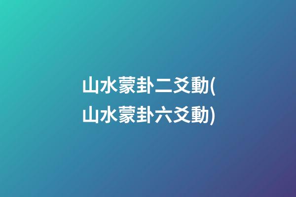 山水蒙卦二爻動(山水蒙卦六爻動)