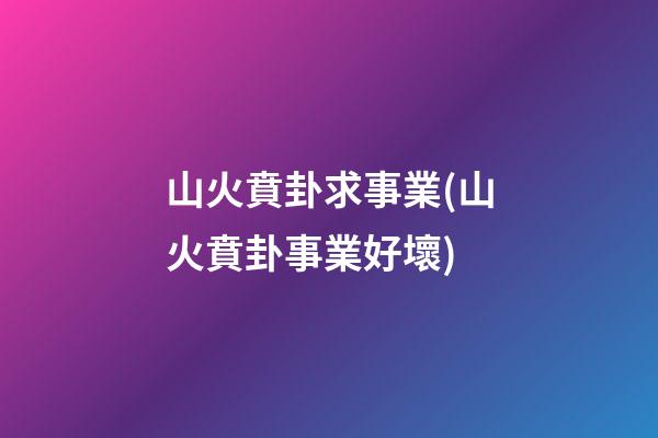 山火賁卦求事業(山火賁卦事業好壞)