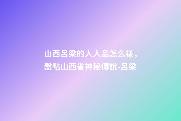 山西呂梁的人人品怎么樣，盤點山西省神秘傳說-呂梁-第1張-觀點-玄機(jī)派