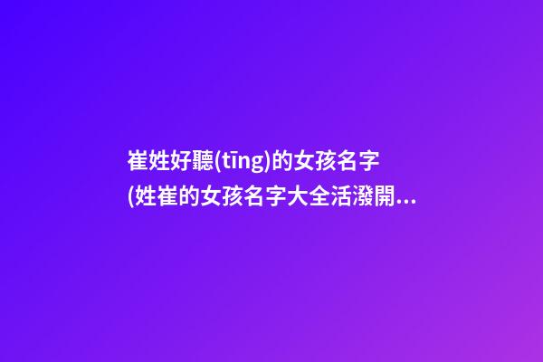 崔姓好聽(tīng)的女孩名字(姓崔的女孩名字大全活潑開(kāi)朗)