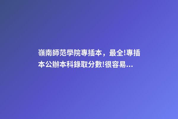 嶺南師范學院專插本，最全!專插本公辦本科錄取分數!很容易考-第1張-觀點-玄機派