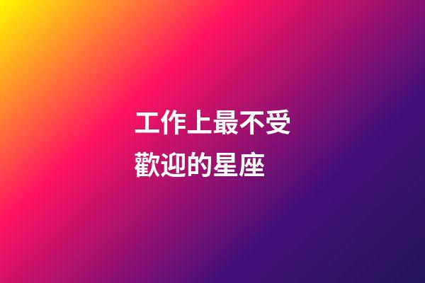工作上最不受歡迎的星座-第1張-星座運勢-玄機派