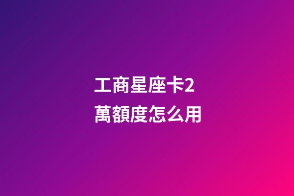 工商星座卡2萬額度怎么用-第1張-星座運勢-玄機派