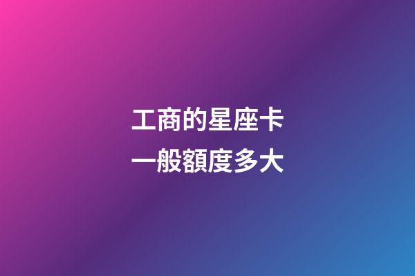 工商的星座卡一般額度多大