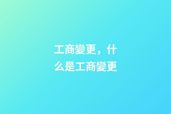 工商變更，什么是工商變更-第1張-觀點-玄機派