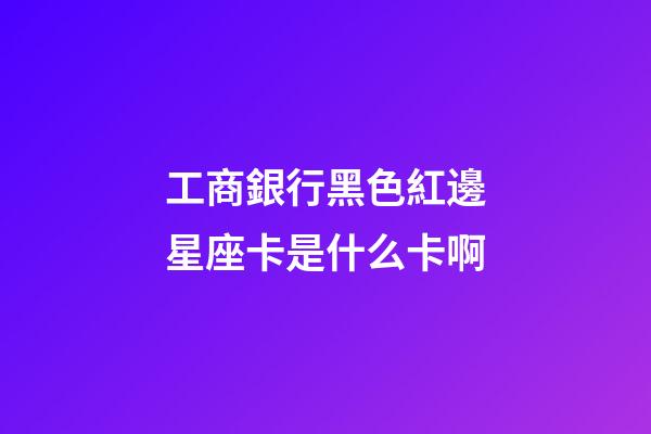 工商銀行黑色紅邊星座卡是什么卡啊-第1張-星座運勢-玄機派