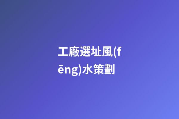 工廠選址風(fēng)水策劃