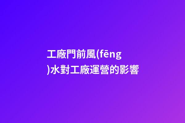 工廠門前風(fēng)水對工廠運營的影響