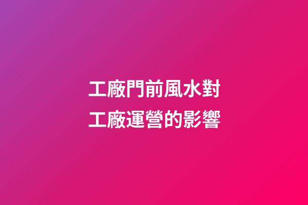 工廠門前風水對工廠運營的影響