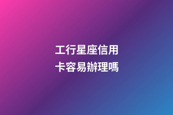 工行星座信用卡容易辦理嗎-第1張-星座運勢-玄機派