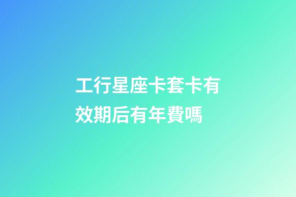 工行星座卡套卡有效期后有年費嗎-第1張-星座運勢-玄機派