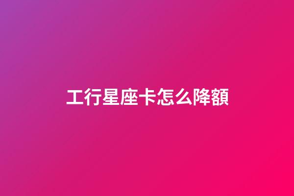 工行星座卡怎么降額