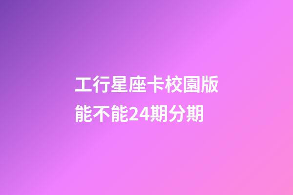 工行星座卡校園版能不能24期分期