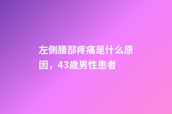 左側腰部疼痛是什么原因，43歲男性患者-第1張-觀點-玄機派