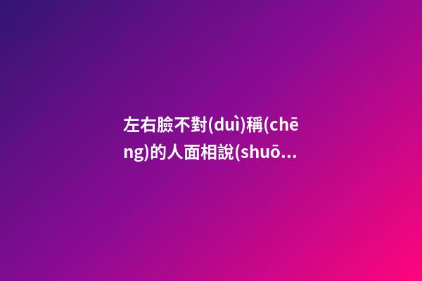 左右臉不對(duì)稱(chēng)的人面相說(shuō)明了什么