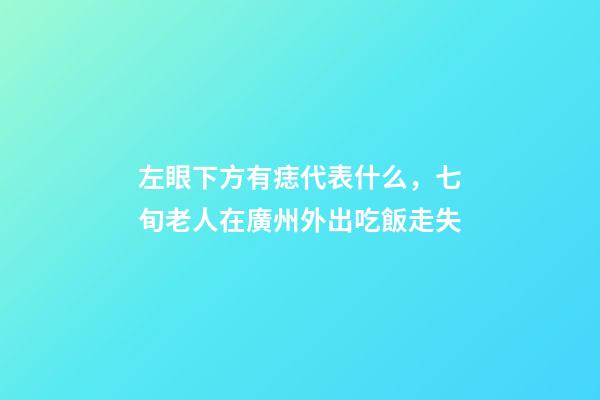 左眼下方有痣代表什么，七旬老人在廣州外出吃飯走失-第1張-觀點-玄機派