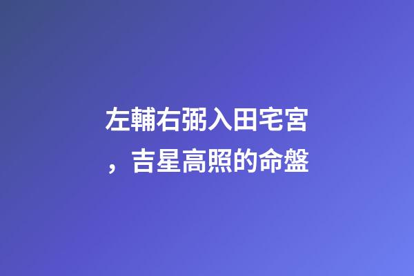左輔右弼入田宅宮，吉星高照的命盤