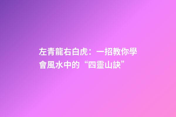 左青龍右白虎：一招教你學會風水中的“四靈山訣”