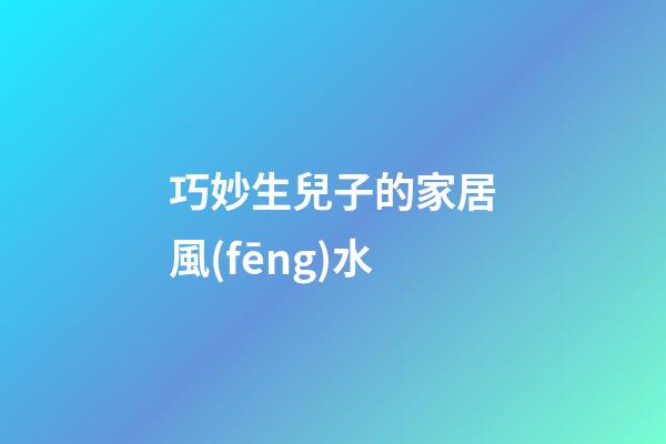 巧妙生兒子的家居風(fēng)水