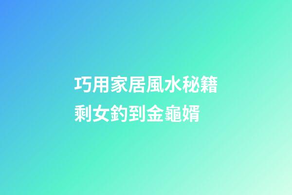 巧用家居風水秘籍剩女釣到金龜婿