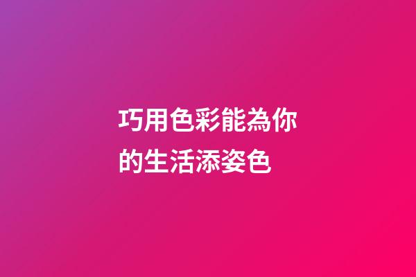巧用色彩能為你的生活添姿色