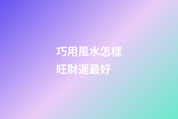 巧用風水怎樣旺財運最好