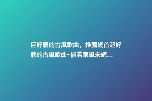 巨好聽的古風歌曲，推薦幾首超好聽的古風歌曲~倘若東風未嫁人-第1張-觀點-玄機派