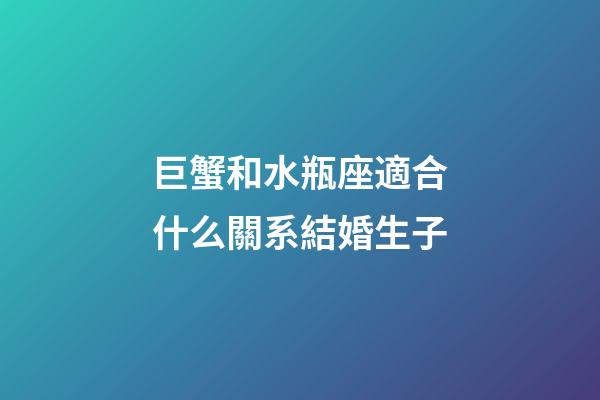 巨蟹和水瓶座適合什么關系結婚生子-第1張-星座運勢-玄機派