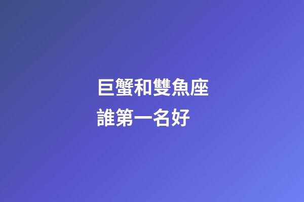 巨蟹和雙魚座誰第一名好-第1張-星座運勢-玄機派