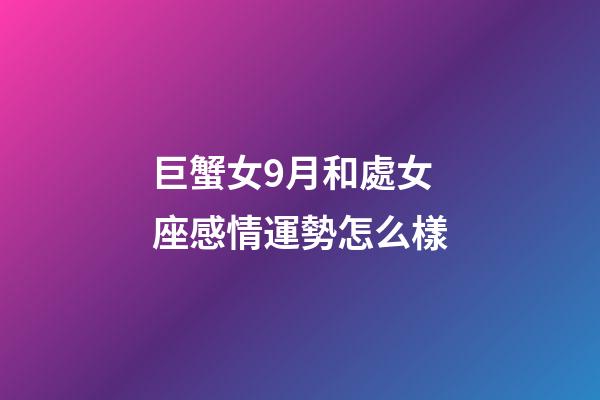 巨蟹女9月和處女座感情運勢怎么樣-第1張-星座運勢-玄機派