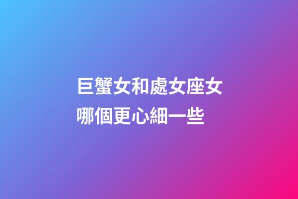 巨蟹女和處女座女哪個更心細一些