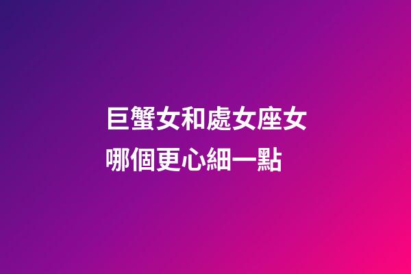 巨蟹女和處女座女哪個更心細一點