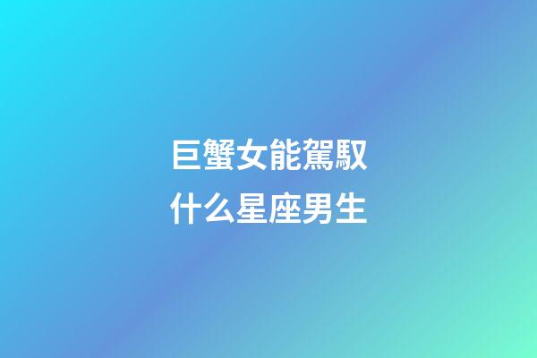 巨蟹女能駕馭什么星座男生-第1張-星座運勢-玄機派