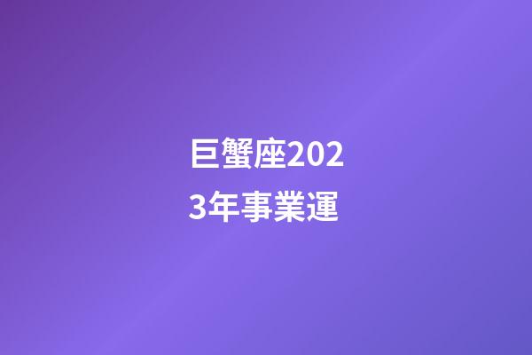 巨蟹座2023年事業運-第1張-星座運勢-玄機派