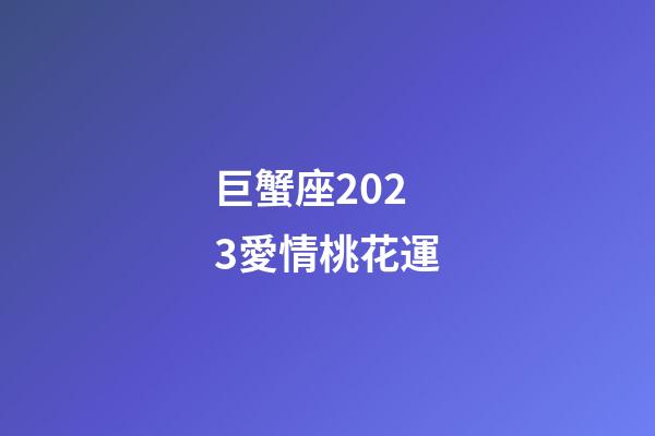 巨蟹座2023愛情桃花運-第1張-星座運勢-玄機派