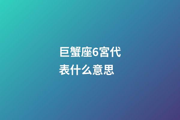 巨蟹座6宮代表什么意思-第1張-星座運勢-玄機派