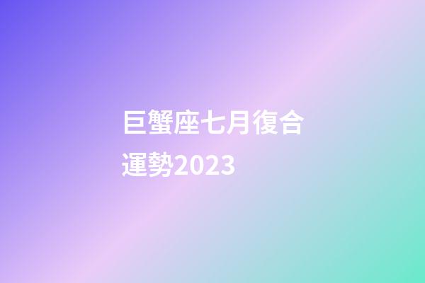 巨蟹座七月復合運勢2023-第1張-星座運勢-玄機派