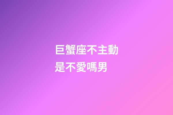 巨蟹座不主動是不愛嗎男-第1張-星座運勢-玄機派