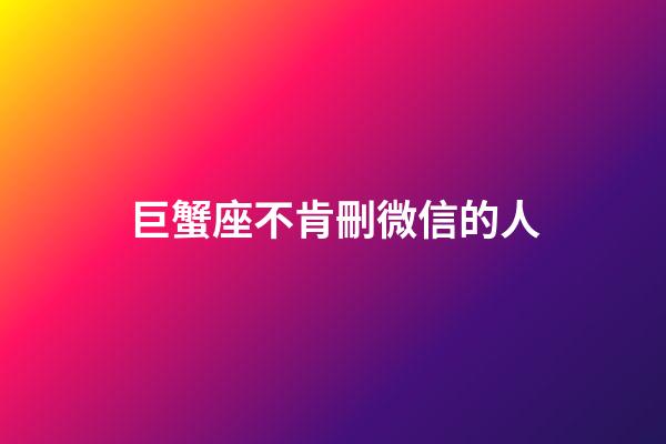 巨蟹座不肯刪微信的人-第1張-星座運勢-玄機派