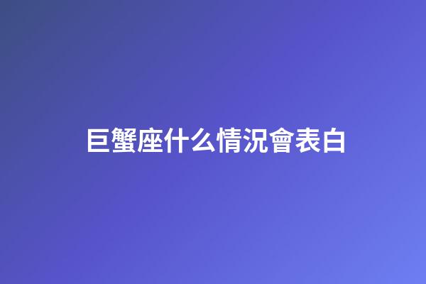 巨蟹座什么情況會表白-第1張-星座運勢-玄機派