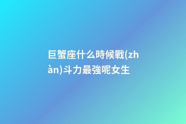 巨蟹座什么時候戰(zhàn)斗力最強呢女生-第1張-星座運勢-玄機派