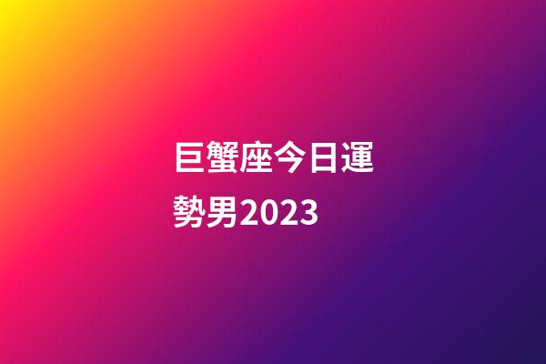 巨蟹座今日運勢男2023-第1張-星座運勢-玄機派