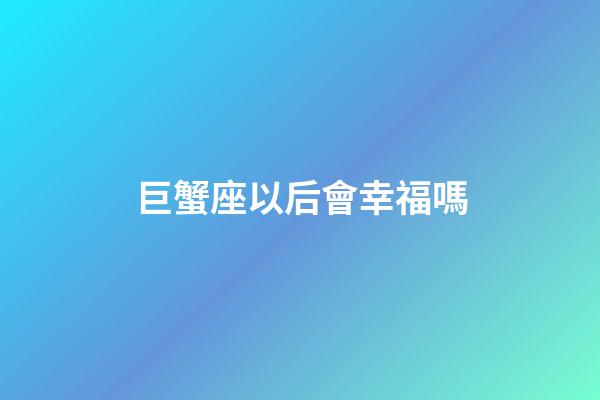 巨蟹座以后會幸福嗎-第1張-星座運勢-玄機派