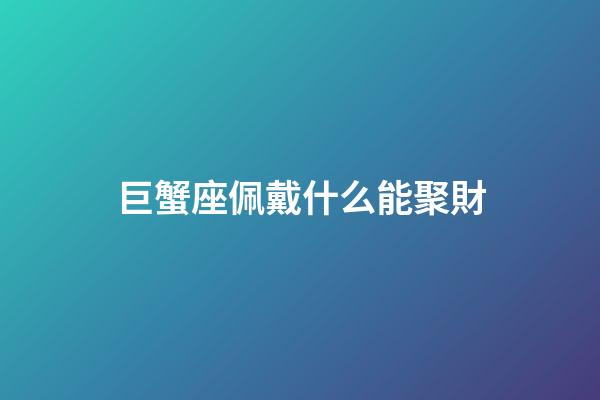 巨蟹座佩戴什么能聚財-第1張-星座運勢-玄機派