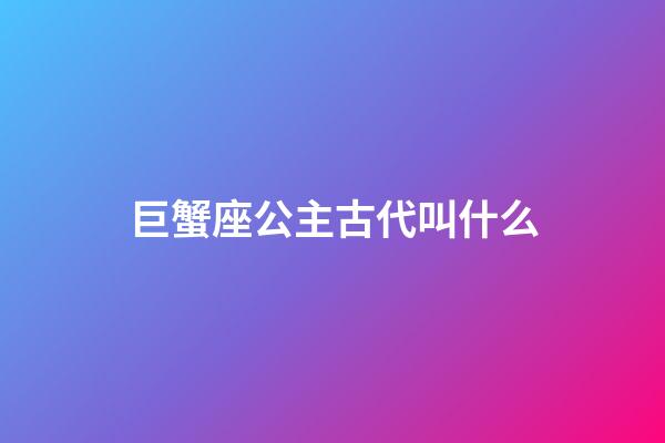 巨蟹座公主古代叫什么