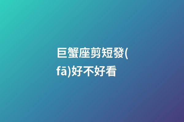 巨蟹座剪短發(fā)好不好看-第1張-星座運勢-玄機派